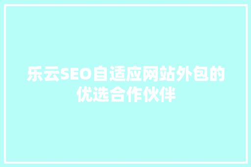乐云SEO自适应网站外包的优选合作伙伴