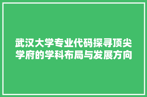 武汉大学专业代码探寻顶尖学府的学科布局与发展方向
