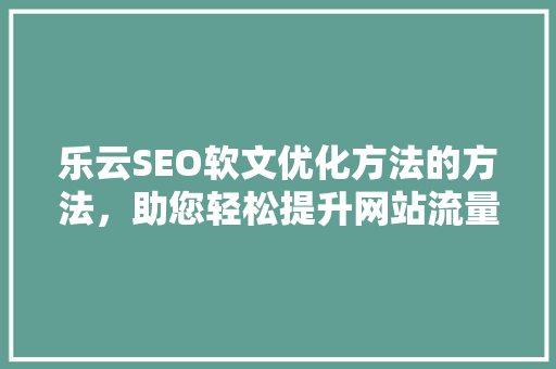 乐云SEO软文优化方法的方法，助您轻松提升网站流量