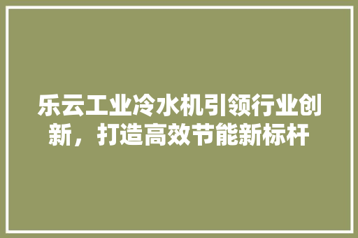 乐云工业冷水机引领行业创新，打造高效节能新标杆