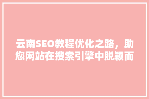 云南SEO教程优化之路，助您网站在搜索引擎中脱颖而出