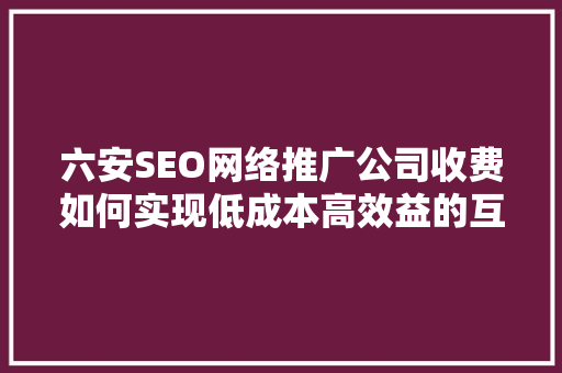 六安SEO网络推广公司收费如何实现低成本高效益的互联网营销