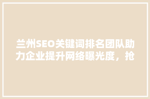 兰州SEO关键词排名团队助力企业提升网络曝光度，抢占市场先机
