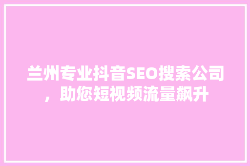 兰州专业抖音SEO搜索公司，助您短视频流量飙升