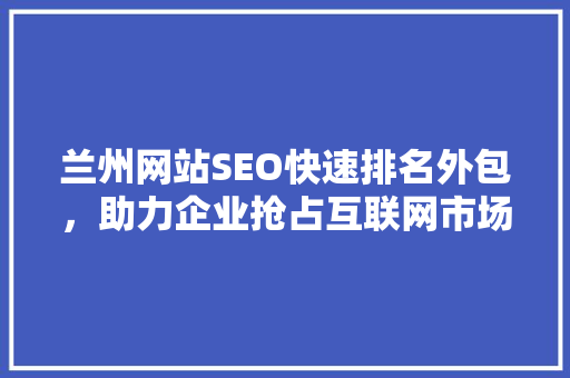 兰州网站SEO快速排名外包，助力企业抢占互联网市场先机