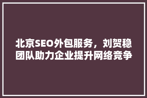 北京SEO外包服务，刘贺稳团队助力企业提升网络竞争力