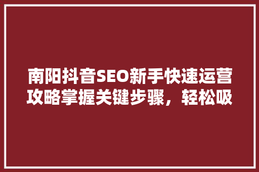 南阳抖音SEO新手快速运营攻略掌握关键步骤，轻松吸粉涨粉