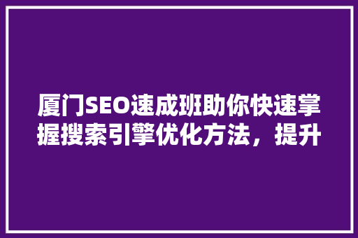 厦门SEO速成班助你快速掌握搜索引擎优化方法，提升网站排名