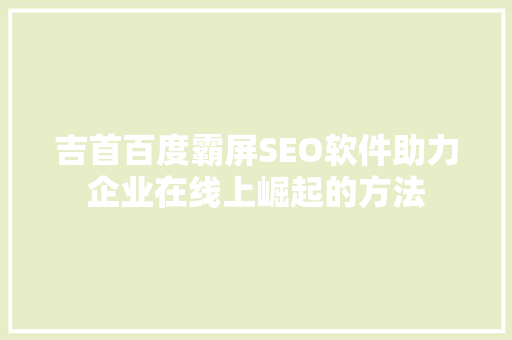 吉首百度霸屏SEO软件助力企业在线上崛起的方法
