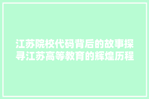 江苏院校代码背后的故事探寻江苏高等教育的辉煌历程