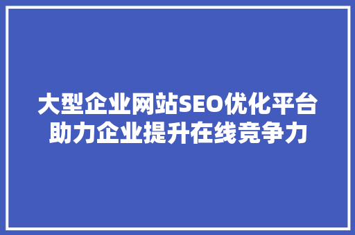 大型企业网站SEO优化平台助力企业提升在线竞争力
