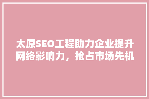 太原SEO工程助力企业提升网络影响力，抢占市场先机