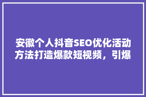 安徽个人抖音SEO优化活动方法打造爆款短视频，引爆流量池