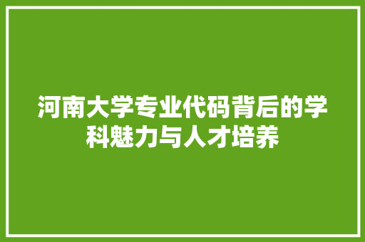 河南大学专业代码背后的学科魅力与人才培养