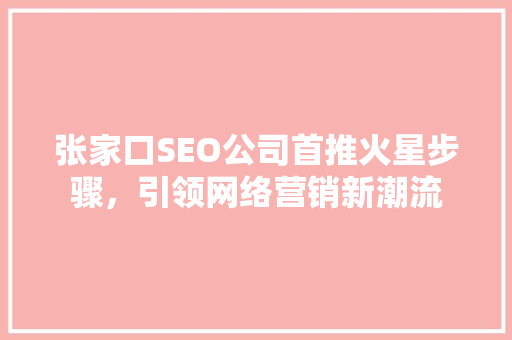 张家口SEO公司首推火星步骤，引领网络营销新潮流