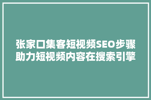 张家口集客短视频SEO步骤助力短视频内容在搜索引擎中脱颖而出