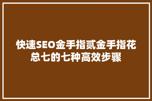 快速SEO金手指贰金手指花总七的七种高效步骤