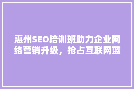 惠州SEO培训班助力企业网络营销升级，抢占互联网蓝海
