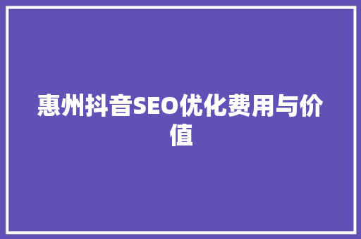 惠州抖音SEO优化费用与价值