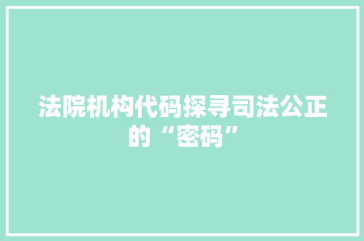 法院机构代码探寻司法公正的“密码”