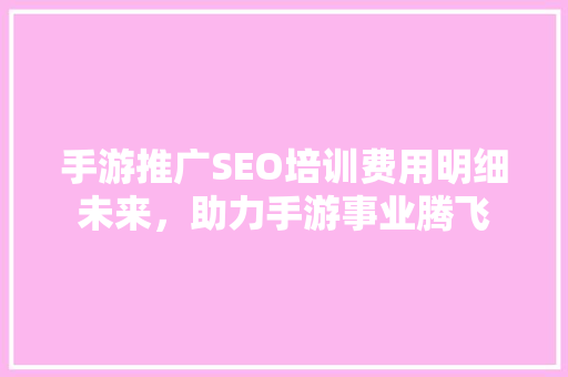 手游推广SEO培训费用明细未来，助力手游事业腾飞