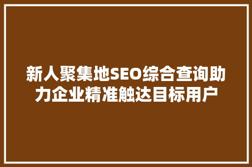 新人聚集地SEO综合查询助力企业精准触达目标用户