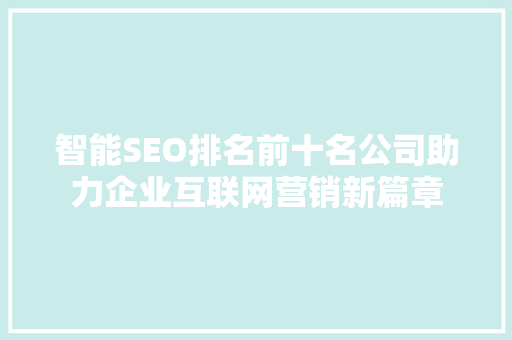智能SEO排名前十名公司助力企业互联网营销新篇章