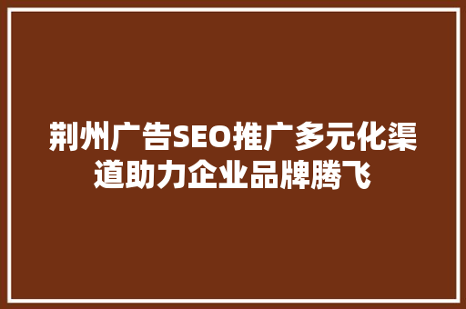 荆州广告SEO推广多元化渠道助力企业品牌腾飞