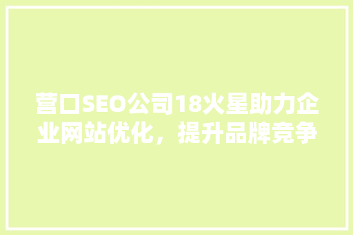 营口SEO公司18火星助力企业网站优化，提升品牌竞争力