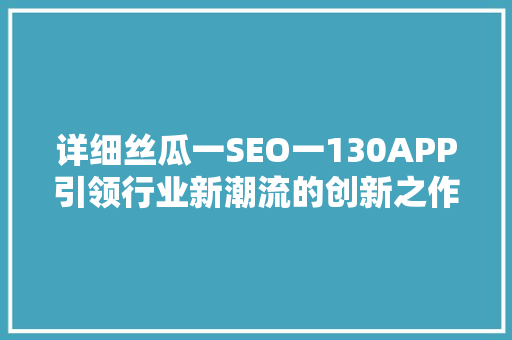 详细丝瓜一SEO一130APP引领行业新潮流的创新之作