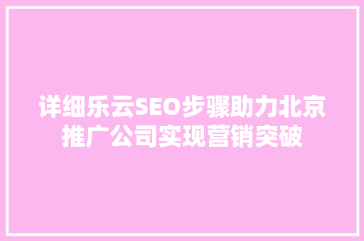 详细乐云SEO步骤助力北京推广公司实现营销突破