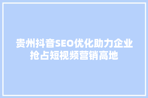 贵州抖音SEO优化助力企业抢占短视频营销高地