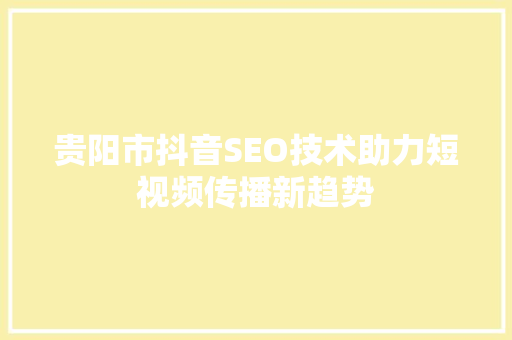 贵阳市抖音SEO技术助力短视频传播新趋势