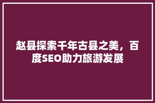 赵县探索千年古县之美，百度SEO助力旅游发展
