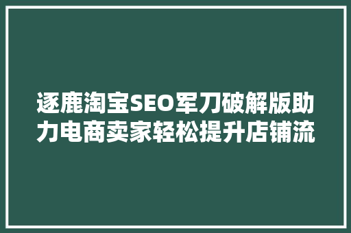逐鹿淘宝SEO军刀破解版助力电商卖家轻松提升店铺流量与转化率