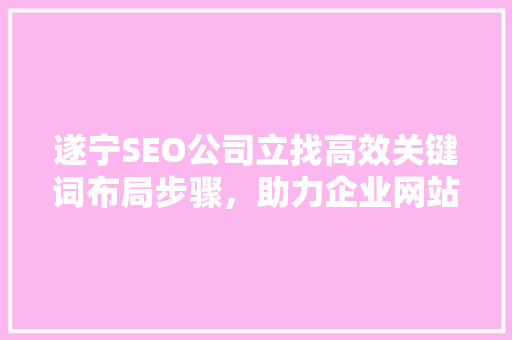遂宁SEO公司立找高效关键词布局步骤，助力企业网站优化