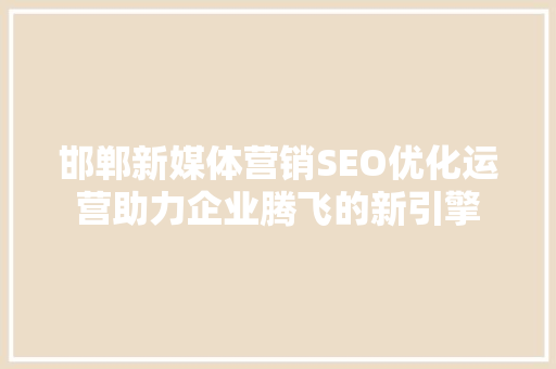 邯郸新媒体营销SEO优化运营助力企业腾飞的新引擎