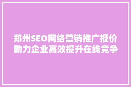 郑州SEO网络营销推广报价助力企业高效提升在线竞争力