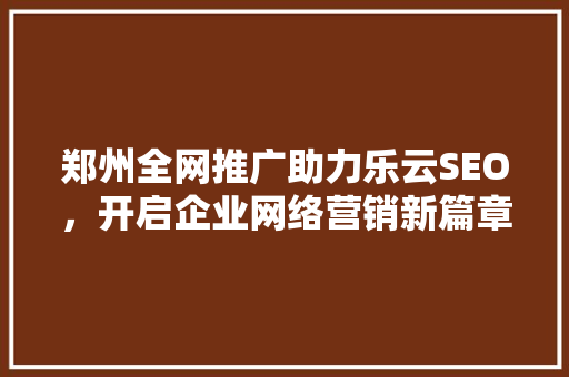 郑州全网推广助力乐云SEO，开启企业网络营销新篇章