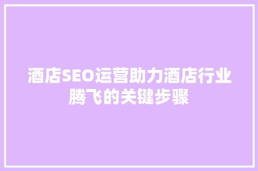 酒店SEO运营助力酒店行业腾飞的关键步骤