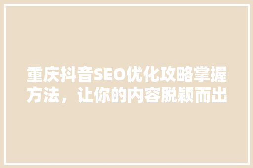 重庆抖音SEO优化攻略掌握方法，让你的内容脱颖而出