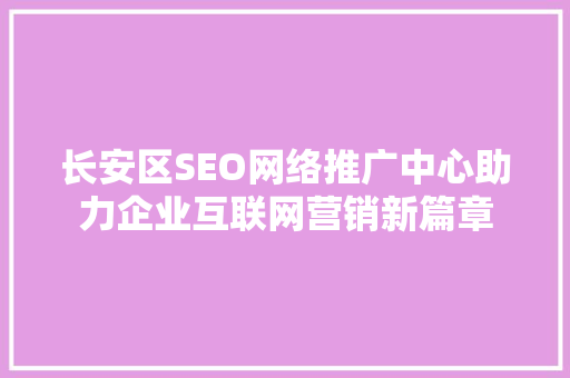 长安区SEO网络推广中心助力企业互联网营销新篇章