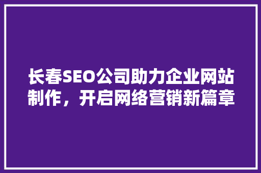 长春SEO公司助力企业网站制作，开启网络营销新篇章