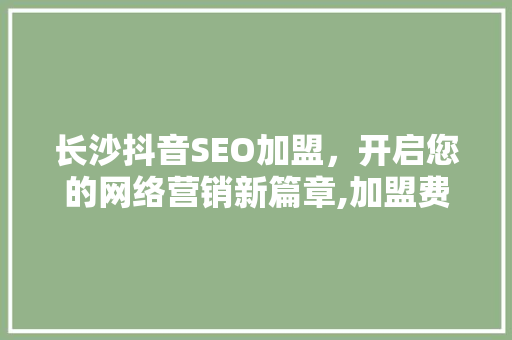 长沙抖音SEO加盟，开启您的网络营销新篇章,加盟费用与价值