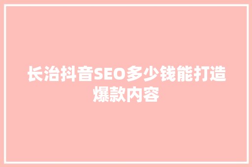 长治抖音SEO多少钱能打造爆款内容