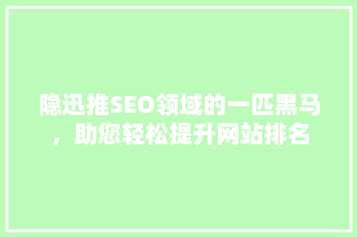 隐迅推SEO领域的一匹黑马，助您轻松提升网站排名