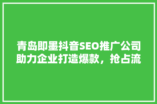 青岛即墨抖音SEO推广公司助力企业打造爆款，抢占流量高地