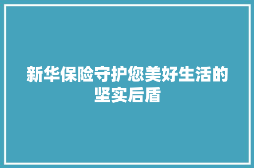 新华保险守护您美好生活的坚实后盾