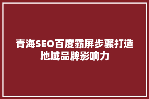 青海SEO百度霸屏步骤打造地域品牌影响力
