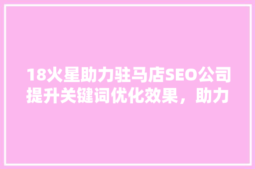 18火星助力驻马店SEO公司提升关键词优化效果，助力企业腾飞